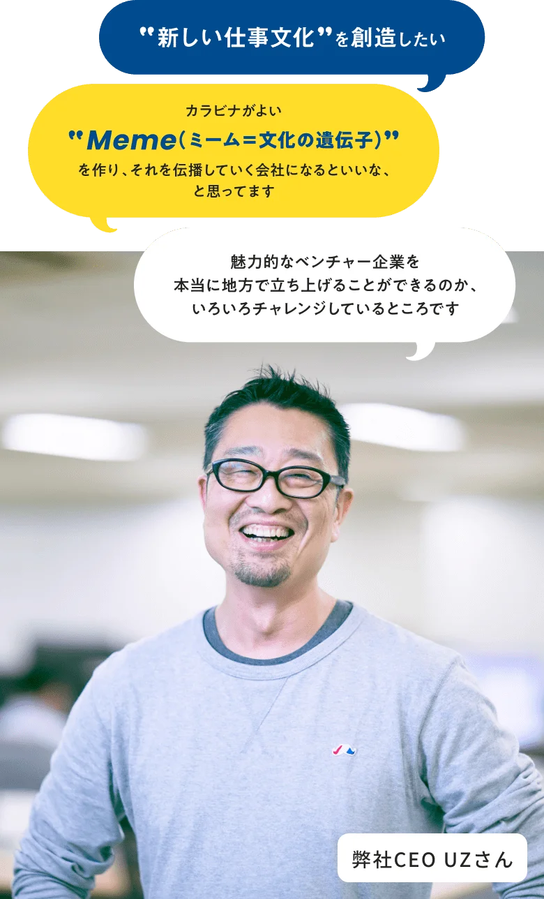 新しい仕事文化を創造したい。魅力的なベンチャー企業を本当に地方で立ち上げることができるのか、色々チャレンジしてるところです。カラビナが良い、Meme(ミーム = 文化の遺伝子)を作り、それを伝番していく会社になるといいな、と思ってます - 弊社CEO UZさん